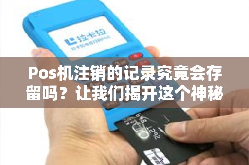 Pos机注销的记录究竟会存留吗？让我们揭开这个神秘面纱！