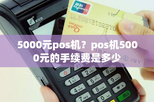 5000元pos机？pos机5000元的手续费是多少