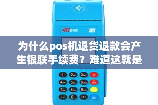 为什么pos机退货退款会产生银联手续费？难道这就是商家的‘隐形成本’？