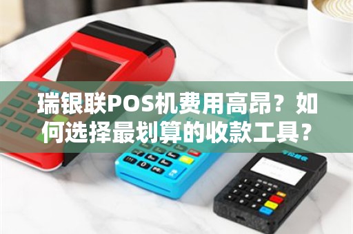 瑞银联POS机费用高昂？如何选择最划算的收款工具？