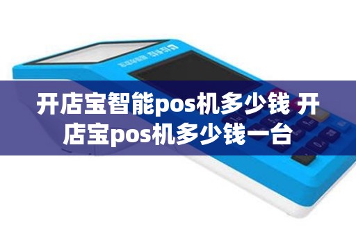 开店宝智能pos机多少钱 开店宝pos机多少钱一台