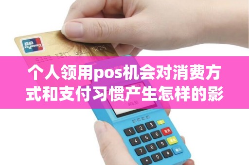 个人领用pos机会对消费方式和支付习惯产生怎样的影响？