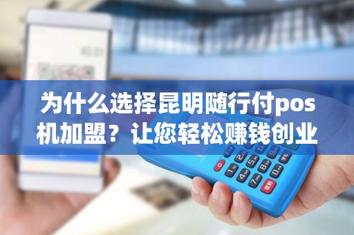为什么选择昆明随行付pos机加盟？让您轻松赚钱创业！