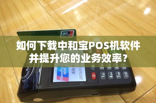 如何下载中和宝POS机软件并提升您的业务效率？