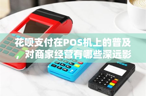 花呗支付在POS机上的普及，对商家经营有哪些深远影响？