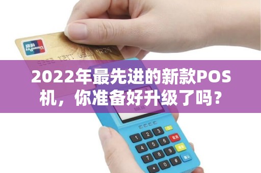 2022年最先进的新款POS机，你准备好升级了吗？