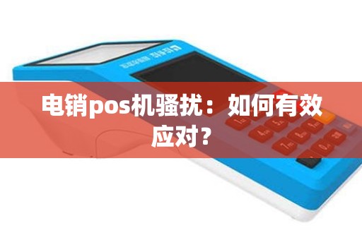 电销pos机骚扰：如何有效应对？