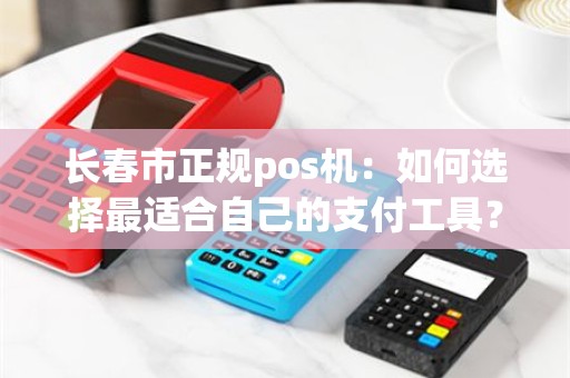 长春市正规pos机：如何选择最适合自己的支付工具？