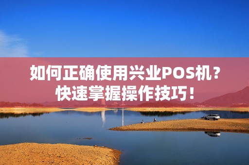 如何正确使用兴业POS机？快速掌握操作技巧！