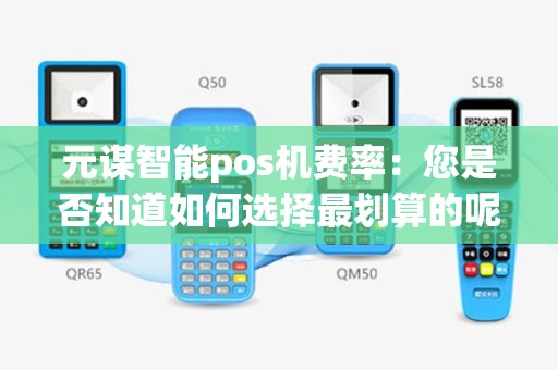 元谋智能pos机费率：您是否知道如何选择最划算的呢？