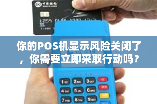 你的POS机显示风险关闭了，你需要立即采取行动吗？