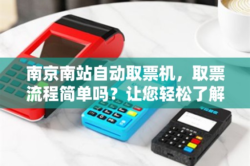 南京南站自动取票机，取票流程简单吗？让您轻松了解操作步骤！