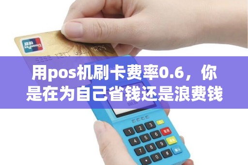 用pos机刷卡费率0.6，你是在为自己省钱还是浪费钱？