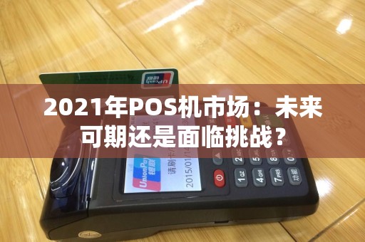 2021年POS机市场：未来可期还是面临挑战？