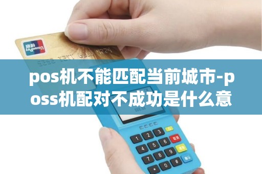 pos机不能匹配当前城市-poss机配对不成功是什么意思