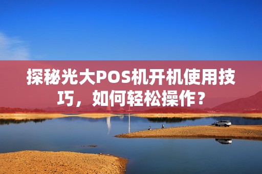 探秘光大POS机开机使用技巧，如何轻松操作？