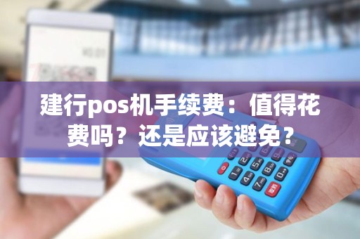 建行pos机手续费：值得花费吗？还是应该避免？