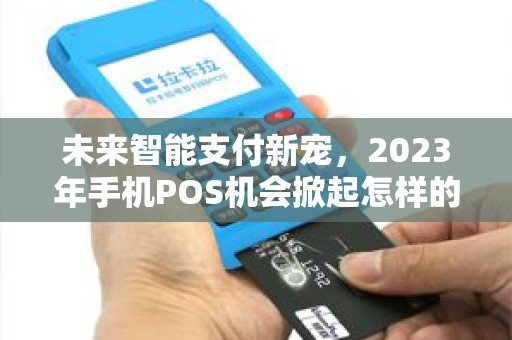 未来智能支付新宠，2023年手机POS机会掀起怎样的革命？