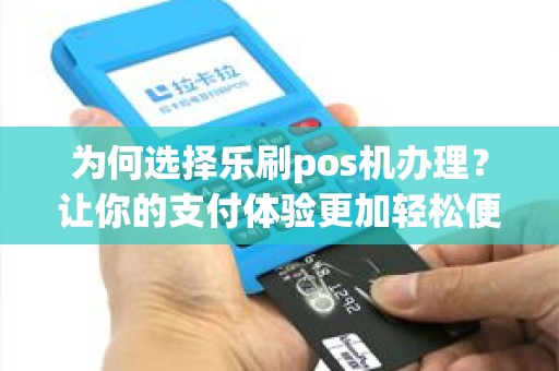 为何选择乐刷pos机办理？让你的支付体验更加轻松便利！