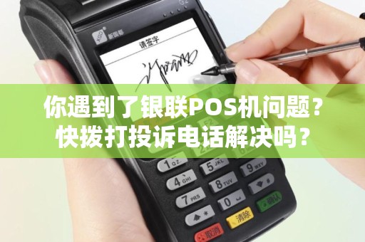 你遇到了银联POS机问题？快拨打投诉电话解决吗？