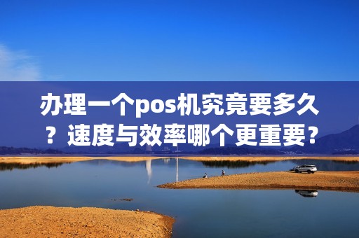办理一个pos机究竟要多久？速度与效率哪个更重要？