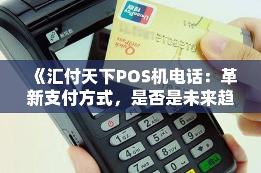 《汇付天下POS机电话：革新支付方式，是否是未来趋势？》