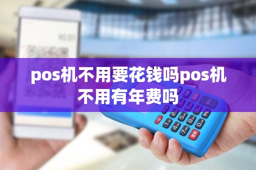 pos机不用要花钱吗pos机不用有年费吗