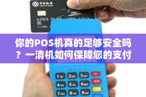 你的POS机真的足够安全吗？一清机如何保障您的支付安全？