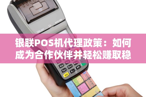 银联POS机代理政策：如何成为合作伙伴并轻松赚取稳定收入？