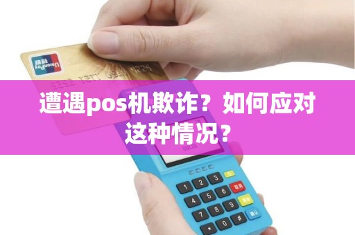 遭遇pos机欺诈？如何应对这种情况？