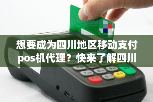 想要成为四川地区移动支付pos机代理？快来了解四川移动支付pos机代理的优势！