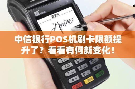 中信银行POS机刷卡限额提升了？看看有何新变化！
