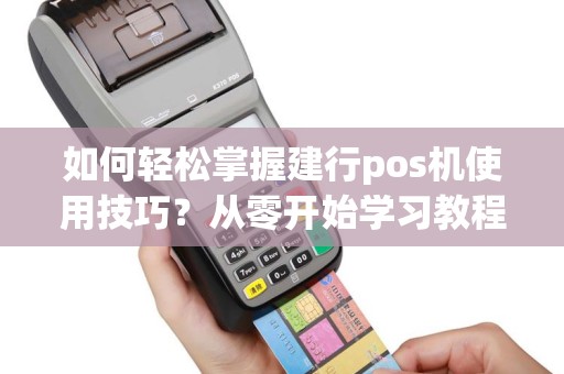 如何轻松掌握建行pos机使用技巧？从零开始学习教程！