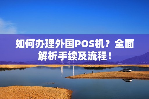如何办理外国POS机？全面解析手续及流程！