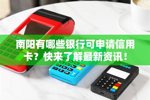 南阳有哪些银行可申请信用卡？快来了解最新资讯！