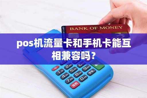 pos机流量卡和手机卡能互相兼容吗？