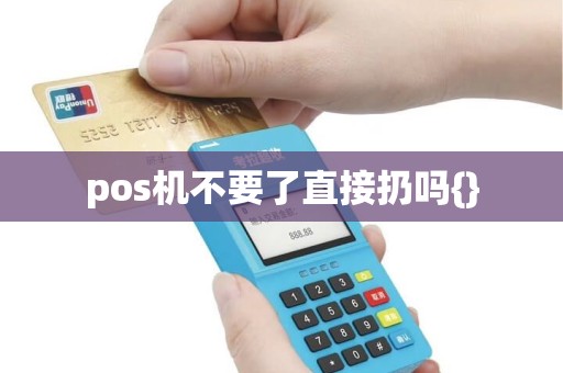 pos机不要了直接扔吗{}