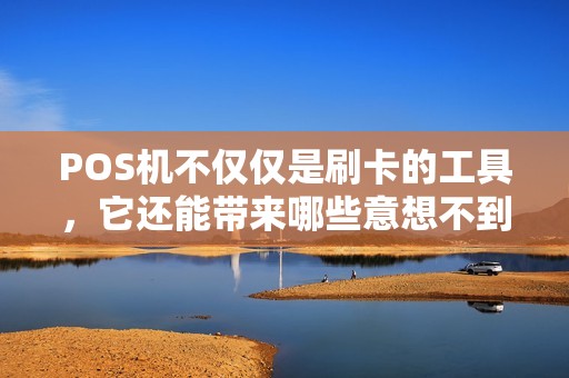 POS机不仅仅是刷卡的工具，它还能带来哪些意想不到的便利？