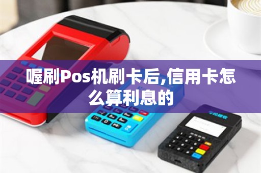 喔刷Pos机刷卡后,信用卡怎么算利息的