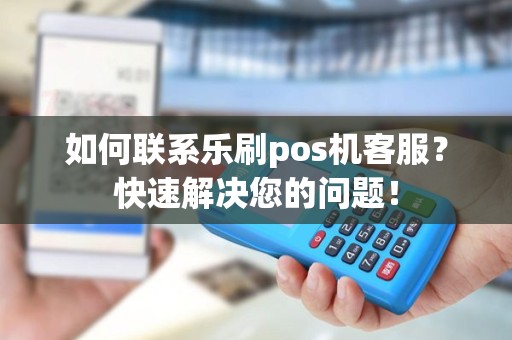 如何联系乐刷pos机客服？快速解决您的问题！