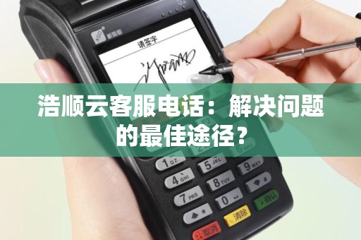 浩顺云客服电话：解决问题的最佳途径？