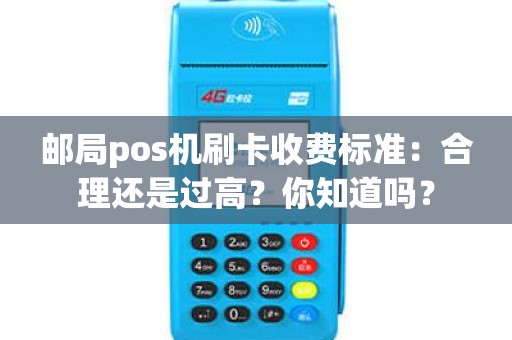 邮局pos机刷卡收费标准：合理还是过高？你知道吗？