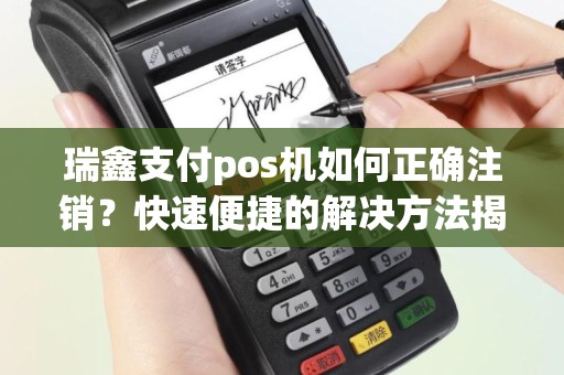 瑞鑫支付pos机如何正确注销？快速便捷的解决方法揭秘！