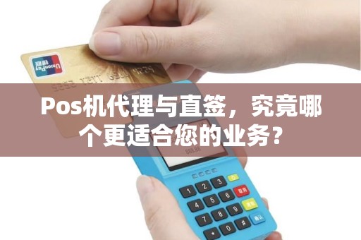 Pos机代理与直签，究竟哪个更适合您的业务？