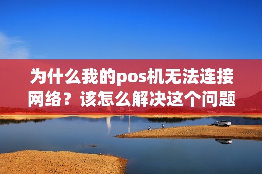 为什么我的pos机无法连接网络？该怎么解决这个问题呢？