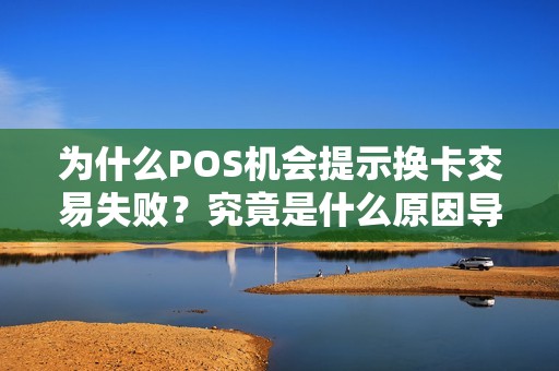 为什么POS机会提示换卡交易失败？究竟是什么原因导致的呢？