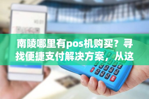 南陵哪里有pos机购买？寻找便捷支付解决方案，从这里开始！