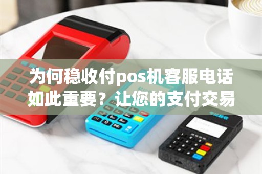 为何稳收付pos机客服电话如此重要？让您的支付交易更安心！