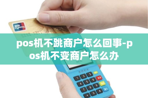 pos机不跳商户怎么回事-pos机不变商户怎么办