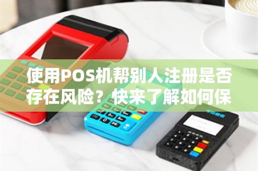使用POS机帮别人注册是否存在风险？快来了解如何保护自己！